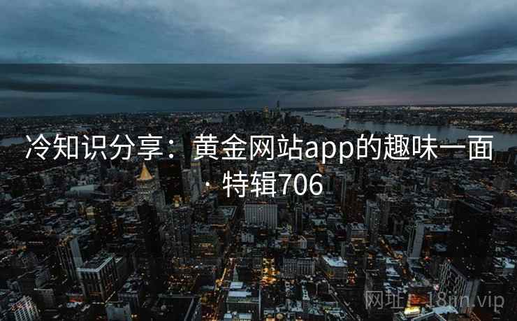 冷知识分享:黄金网站app的趣味一面 · 特辑706 冷知识分享:黄金网站app的趣味一面 · 特辑706