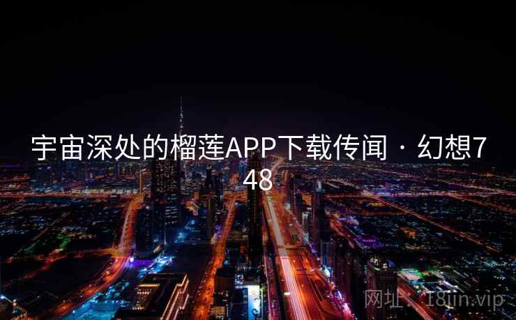 宇宙深处的榴莲APP下载传闻 · 幻想748 宇宙深处的榴莲APP下载传闻 · 幻想748
